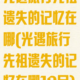 光遇旅行先祖遗失的记忆在哪(光遇旅行先祖遗失的记忆在哪10月)