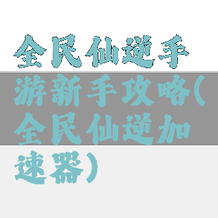 全民仙逆手游新手攻略(全民仙逆加速器)