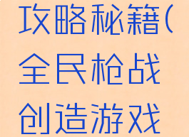 全民枪战创造游戏攻略秘籍(全民枪战创造游戏攻略秘籍大全)