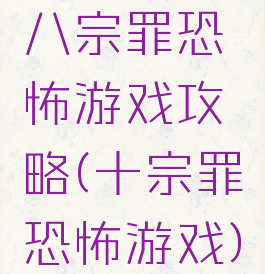 八宗罪恐怖游戏攻略(十宗罪恐怖游戏)