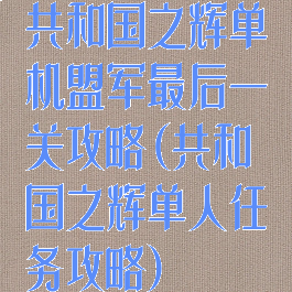 共和国之辉单机盟军最后一关攻略(共和国之辉单人任务攻略)