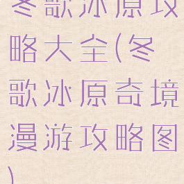 冬歌冰原攻略大全(冬歌冰原奇境漫游攻略图)