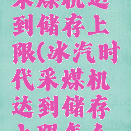 冰汽时代采煤机达到储存上限(冰汽时代采煤机达到储存上限怎么搬运)