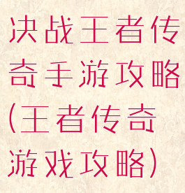 决战王者传奇手游攻略(王者传奇游戏攻略)