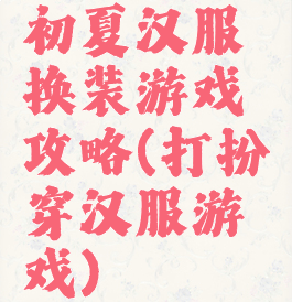 初夏汉服换装游戏攻略(打扮穿汉服游戏)