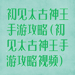 初见太古神王手游攻略(初见太古神王手游攻略视频)
