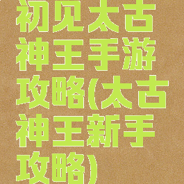 初见太古神王手游攻略(太古神王新手攻略)