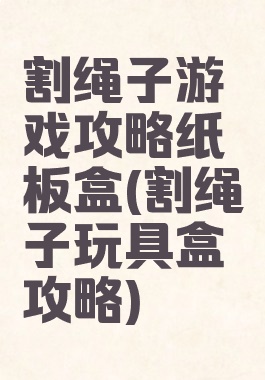割绳子游戏攻略纸板盒(割绳子玩具盒攻略)