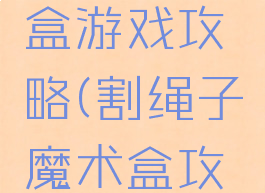 割绳子魔盒游戏攻略(割绳子魔术盒攻略)