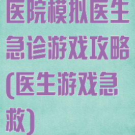 医院模拟医生急诊游戏攻略(医生游戏急救)