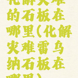 化解灾难的石板在哪里(化解灾难雷乌纳石板在哪里)