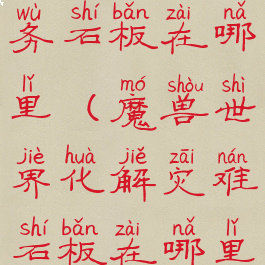 化解灾难任务石板在哪里(魔兽世界化解灾难石板在哪里)