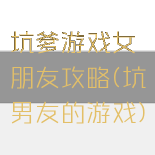 坑爹游戏女朋友攻略(坑男友的游戏)