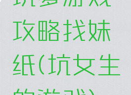 坑爹游戏攻略找妹纸(坑女生的游戏)