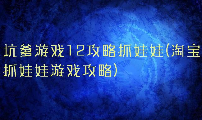 坑爹游戏12攻略抓娃娃(淘宝抓娃娃游戏攻略)
