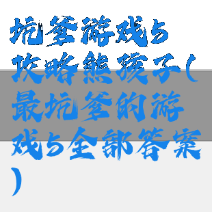 坑爹游戏5攻略熊孩子(最坑爹的游戏5全部答案)