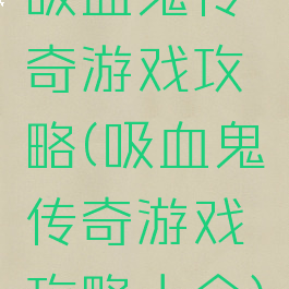 吸血鬼传奇游戏攻略(吸血鬼传奇游戏攻略大全)