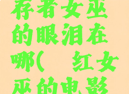 吸血鬼幸存者女巫的眼泪在哪(绯红女巫的电影叫什么)