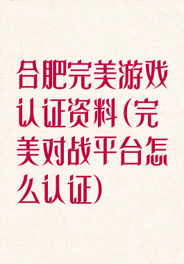 合肥完美游戏认证资料(完美对战平台怎么认证)