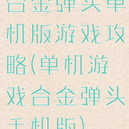 合金弹头单机版游戏攻略(单机游戏合金弹头手机版)