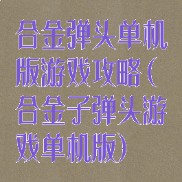 合金弹头单机版游戏攻略(合金子弹头游戏单机版)