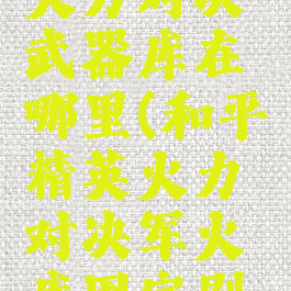 和平精英火力对决武器库在哪里(和平精英火力对决军火库固定刷新点)