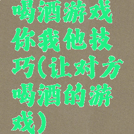 喝酒游戏你我他技巧(让对方喝酒的游戏)