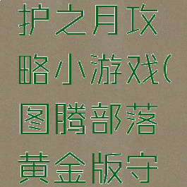 图腾部落黄金版守护之月攻略小游戏(图腾部落黄金版守护之月图文攻略)