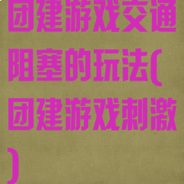 团建游戏交通阻塞的玩法(团建游戏刺激)