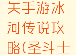 圣斗士星矢手游冰河传说攻略(圣斗士星矢星河)