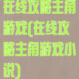 在线攻略主角游戏(在线攻略主角游戏小说)