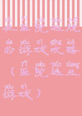 在医院逃脱的游戏攻略(医院逃生游戏)