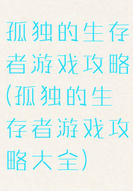 孤独的生存者游戏攻略(孤独的生存者游戏攻略大全)