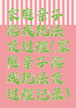 家庭亲子游戏玩法及过程(家庭亲子游戏玩法及过程记录)