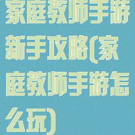 家庭教师手游新手攻略(家庭教师手游怎么玩)