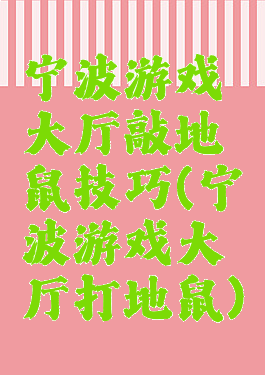 宁波游戏大厅敲地鼠技巧(宁波游戏大厅打地鼠)