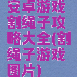 安卓游戏割绳子攻略大全(割绳子游戏图片)