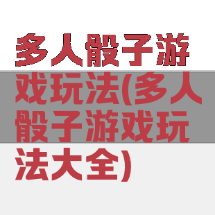 多人骰子游戏玩法(多人骰子游戏玩法大全)