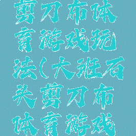 大班石头剪刀布体育游戏玩法(大班石头剪刀布体育游戏教案)