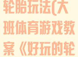 大班体育游戏轮胎玩法(大班体育游戏教案《好玩的轮胎》)
