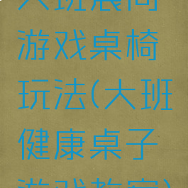大班晨间游戏桌椅玩法(大班健康桌子游戏教案)