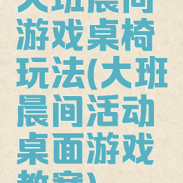 大班晨间游戏桌椅玩法(大班晨间活动桌面游戏教案)