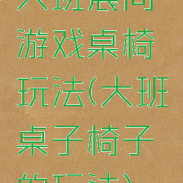 大班晨间游戏桌椅玩法(大班桌子椅子的玩法)