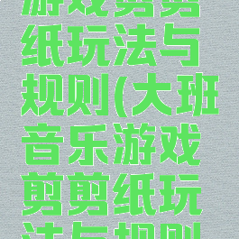 大班音乐游戏剪剪纸玩法与规则(大班音乐游戏剪剪纸玩法与规则图片)