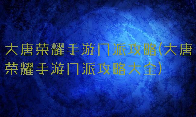 大唐荣耀手游门派攻略(大唐荣耀手游门派攻略大全)