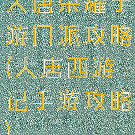 大唐荣耀手游门派攻略(大唐西游记手游攻略)