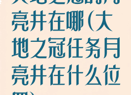 大地之冠的月亮井在哪(大地之冠任务月亮井在什么位置)