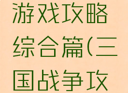 大战三国游戏攻略综合篇(三国战争攻略大全)