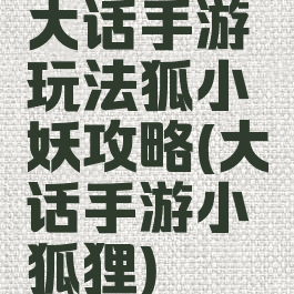 大话手游玩法狐小妖攻略(大话手游小狐狸)