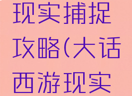 大话手游现实捕捉攻略(大话西游现实捕捉)